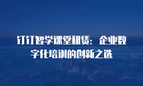 钉钉智学课堂租赁：企业数字化培训的创新之选
