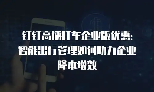 钉钉高德打车企业版优惠：智能出行管理如何助力企业降本增效