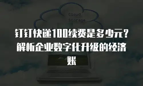 钉钉快递100续费是多少元？解析企业数字化升级的经济账