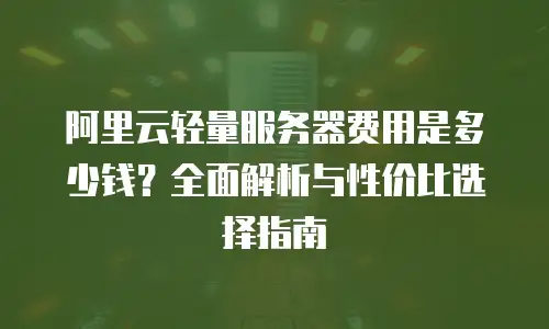 阿里云轻量服务器费用是多少钱？全面解析与性价比选择指南