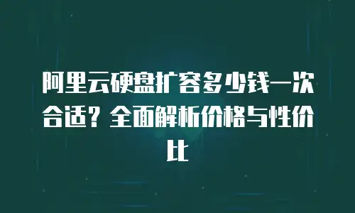 阿里云硬盘扩容多少钱一次合适？全面解析价格与性价比