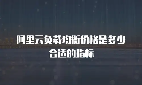 阿里云负载均衡价格是多少合适的指标