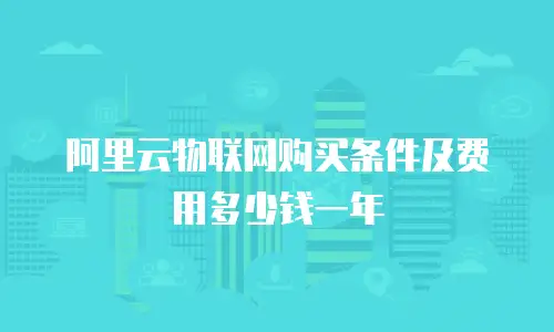 阿里云物联网购买条件及费用多少钱一年