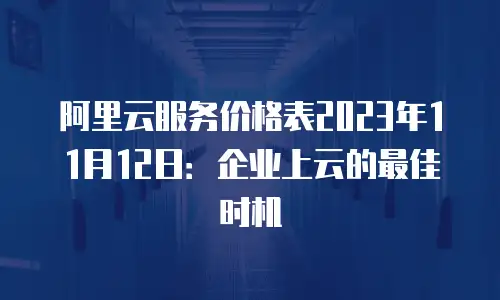 阿里云服务价格表2023年11月12日：企业上云的最佳时机