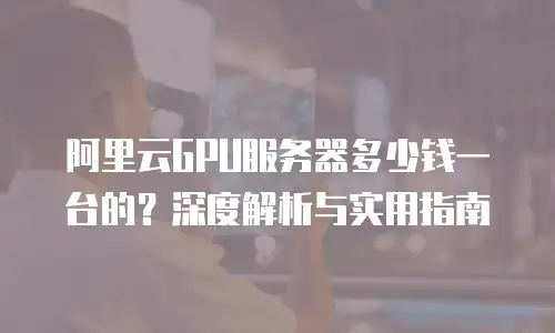 阿里云GPU服务器多少钱一台的？深度解析与实用指南
