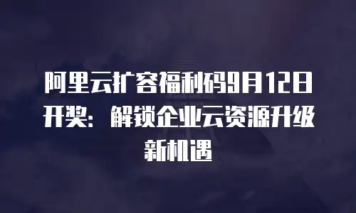 阿里云扩容福利码9月12日开奖：解锁企业云资源升级新机遇