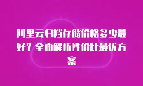 阿里云归档存储价格多少最好？全面解析性价比最优方案