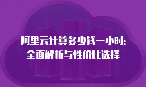 阿里云计算多少钱一小时：全面解析与性价比选择