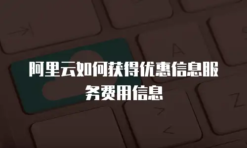 阿里云如何获得优惠信息服务费用信息