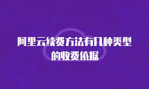 阿里云续费方法有几种类型的收费依据