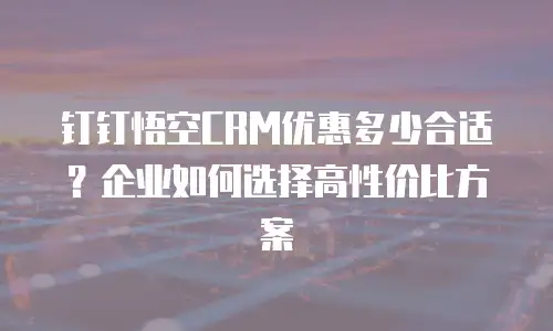 钉钉悟空CRM优惠多少合适？企业如何选择高性价比方案