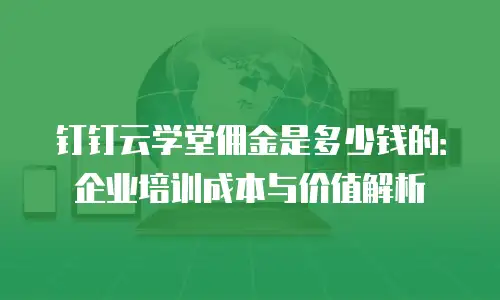 钉钉云学堂佣金是多少钱的：企业培训成本与价值解析