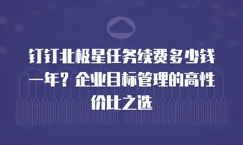 钉钉北极星任务续费多少钱一年？企业目标管理的高性价比之选