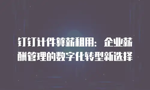 钉钉计件算薪租用：企业薪酬管理的数字化转型新选择