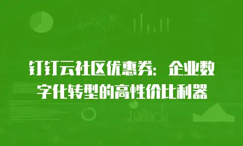 钉钉云社区优惠券：企业数字化转型的高性价比利器
