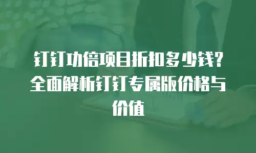 钉钉功倍项目折扣多少钱？全面解析钉钉专属版价格与价值