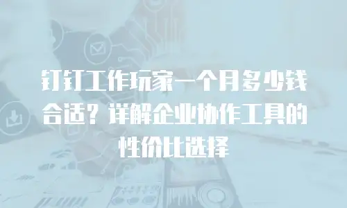 钉钉工作玩家一个月多少钱合适？详解企业协作工具的性价比选择