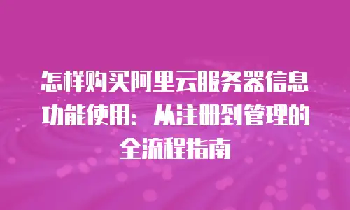 怎样购买阿里云服务器信息功能使用：从注册到管理的全流程指南