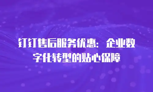 钉钉售后服务优惠：企业数字化转型的贴心保障