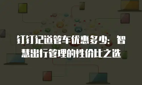 钉钉记道管车优惠多少：智慧出行管理的性价比之选