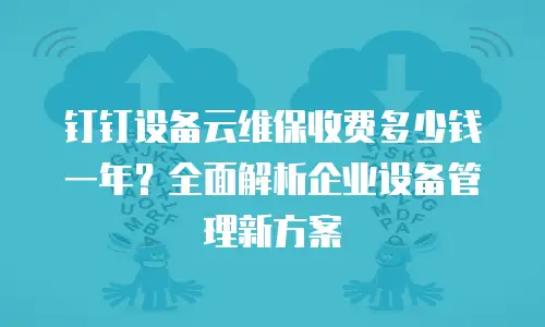 钉钉设备云维保收费多少钱一年？全面解析企业设备管理新方案