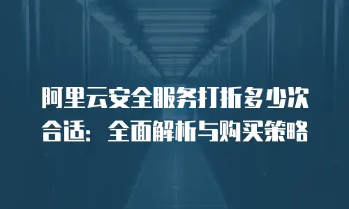 阿里云安全服务打折多少次合适：全面解析与购买策略