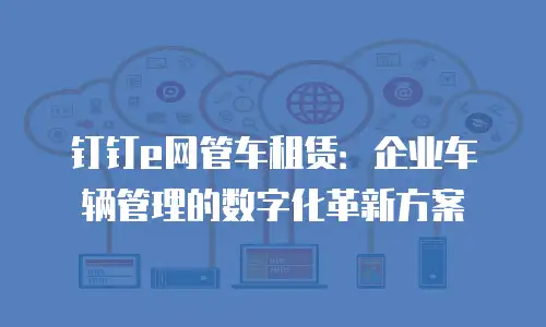 钉钉e网管车租赁：企业车辆管理的数字化革新方案