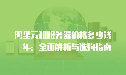 阿里云租服务器价格多少钱一年：全面解析与选购指南
