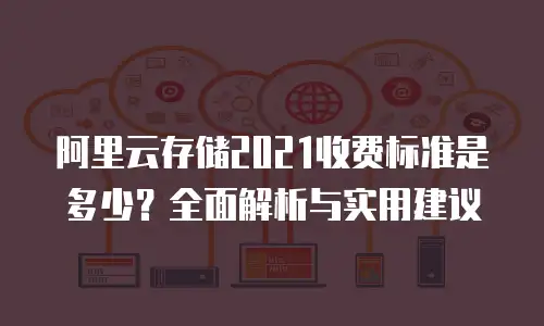 阿里云存储2021收费标准是多少？全面解析与实用建议