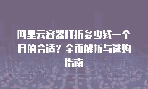阿里云容器打折多少钱一个月的合适？全面解析与选购指南