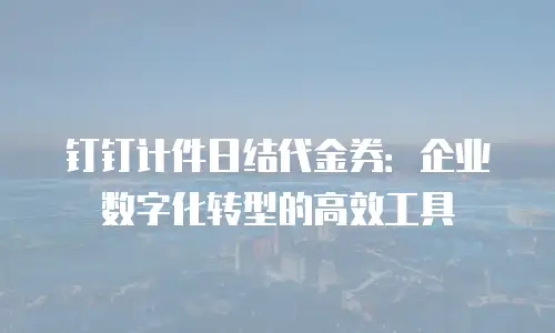 钉钉计件日结代金券：企业数字化转型的高效工具