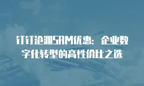 钉钉沧渊SRM优惠：企业数字化转型的高性价比之选