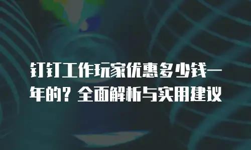 钉钉工作玩家优惠多少钱一年的？全面解析与实用建议