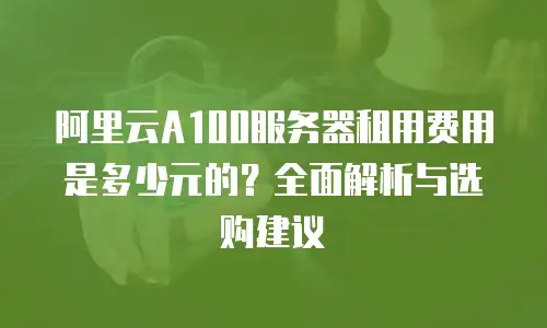阿里云A100服务器租用费用是多少元的？全面解析与选购建议