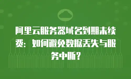 阿里云服务器域名到期未续费：如何避免数据丢失与服务中断？