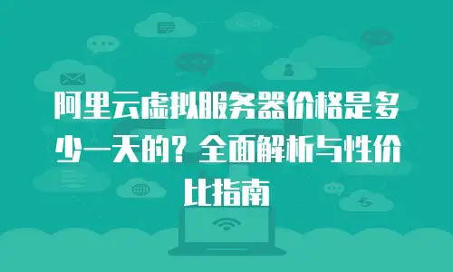 阿里云虚拟服务器价格是多少一天的？全面解析与性价比指南