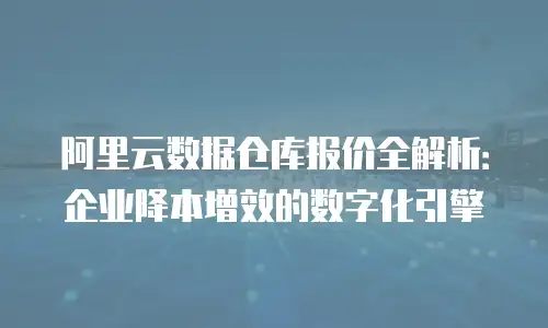 阿里云数据仓库报价全解析：企业降本增效的数字化引擎