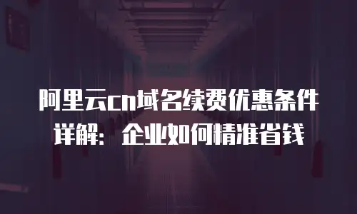 阿里云cn域名续费优惠条件详解：企业如何精准省钱