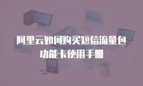 阿里云如何购买短信流量包功能卡使用手册