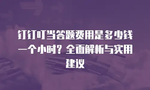 钉钉叮当答题费用是多少钱一个小时？全面解析与实用建议