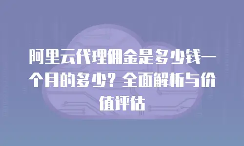 阿里云代理佣金是多少钱一个月的多少？全面解析与价值评估