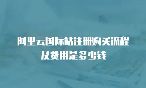 阿里云国际站注册购买流程及费用是多少钱