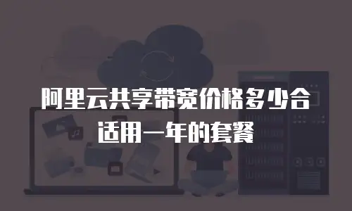 阿里云共享带宽价格多少合适用一年的套餐