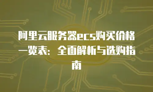 阿里云服务器ecs购买价格一览表：全面解析与选购指南