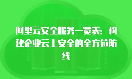 阿里云安全服务一览表：构建企业云上安全的全方位防线