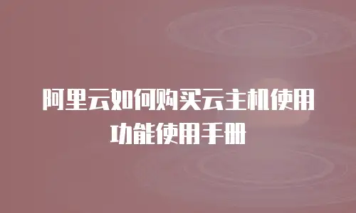 阿里云如何购买云主机使用功能使用手册