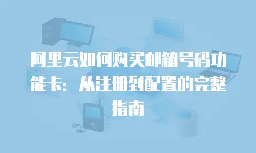 阿里云如何购买邮箱号码功能卡：从注册到配置的完整指南
