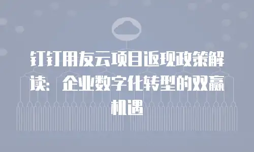 钉钉用友云项目返现政策解读：企业数字化转型的双赢机遇