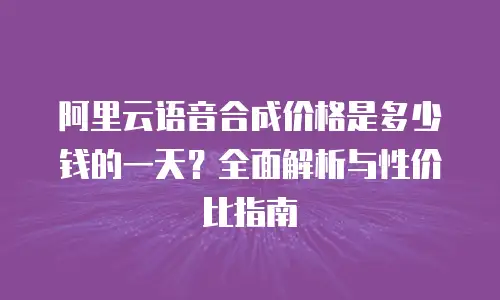 阿里云语音合成价格是多少钱的一天？全面解析与性价比指南