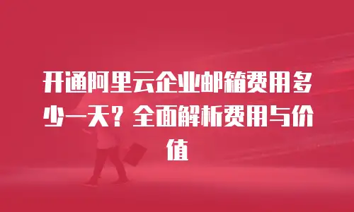 开通阿里云企业邮箱费用多少一天？全面解析费用与价值